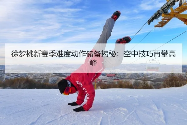 徐梦桃新赛季难度动作储备揭秘：空中技巧再攀高峰
