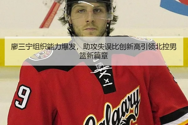 廖三宁组织能力爆发，助攻失误比创新高引领北控男篮新篇章