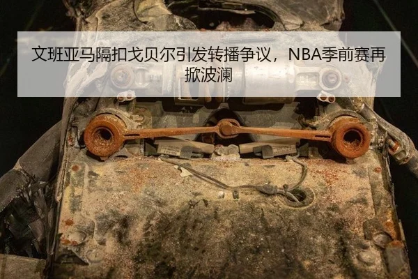 文班亚马隔扣戈贝尔引发转播争议，NBA季前赛再掀波澜