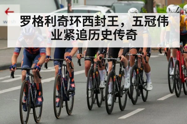 罗格利奇环西封王，五冠伟业紧追历史传奇