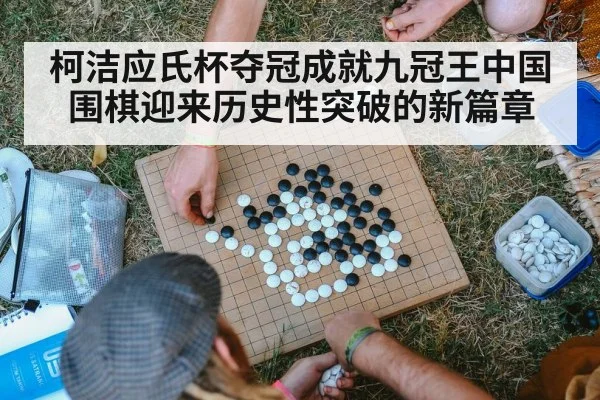 柯洁应氏杯夺冠成就九冠王中国围棋迎来历史性突破的新篇章