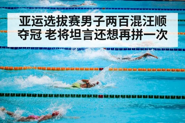 亚运选拔赛男子两百混汪顺夺冠 老将坦言还想再拼一次