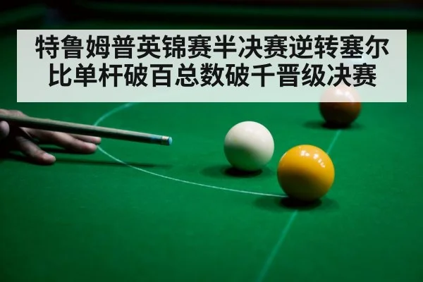 特鲁姆普英锦赛半决赛逆转塞尔比单杆破百总数破千晋级决赛