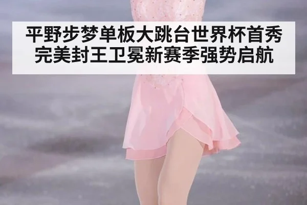 平野步梦单板大跳台世界杯首秀完美封王卫冕新赛季强势启航