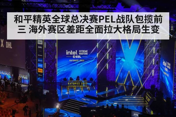 和平精英全球总决赛PEL战队包揽前三 海外赛区差距全面拉大格局生变