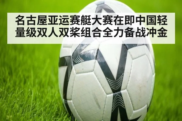 名古屋亚运赛艇大赛在即中国轻量级双人双桨组合全力备战冲金