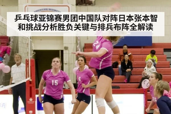 乒乓球亚锦赛男团中国队对阵日本张本智和挑战分析胜负关键与排兵布阵全解读
