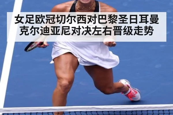 女足欧冠切尔西对巴黎圣日耳曼克尔迪亚尼对决左右晋级走势